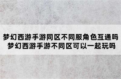 梦幻西游手游同区不同服角色互通吗 梦幻西游手游不同区可以一起玩吗